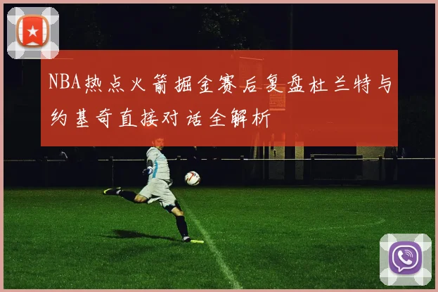 NBA热点火箭掘金赛后复盘杜兰特与约基奇直接对话全解析
