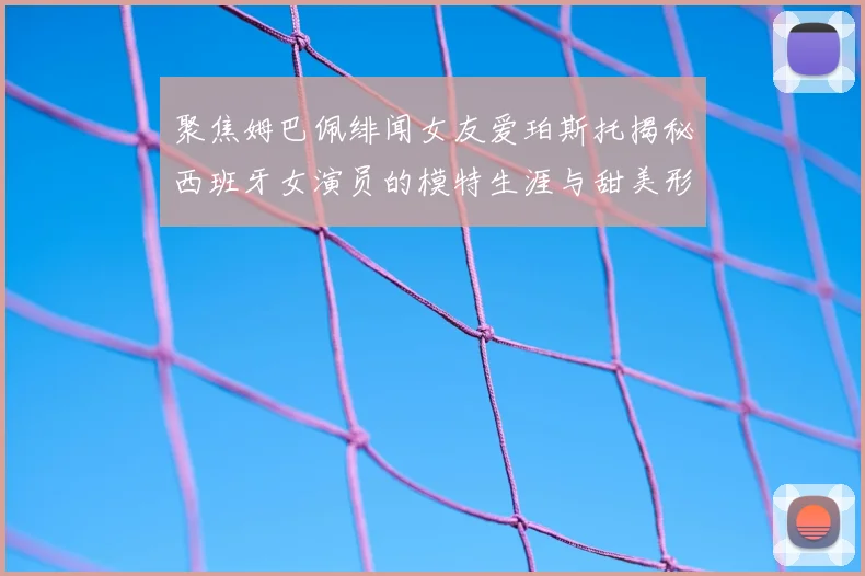 聚焦姆巴佩绯闻女友爱珀斯托揭秘西班牙女演员的模特生涯与甜美形象