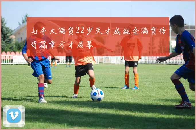 七夺大满贯22岁天才成就全满贯传奇篇章方才启幕