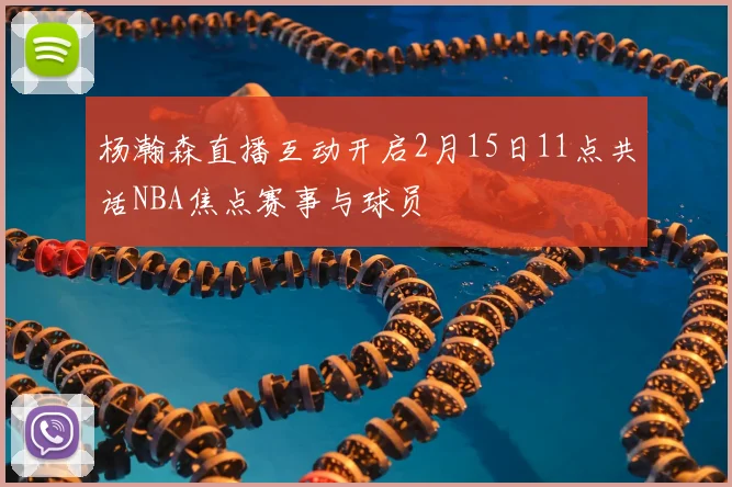 杨瀚森直播互动开启2月15日11点共话NBA焦点赛事与球员