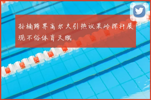 孙楠跨界高尔夫引热议果岭挥杆展现不俗体育天赋