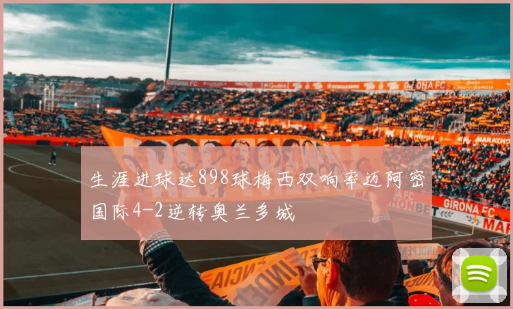 生涯进球达898球梅西双响率迈阿密国际4-2逆转奥兰多城