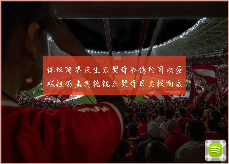 体坛跨界庆生东契奇和德约同切蛋糕性感嘉宾抢镜东契奇目光投向成话题