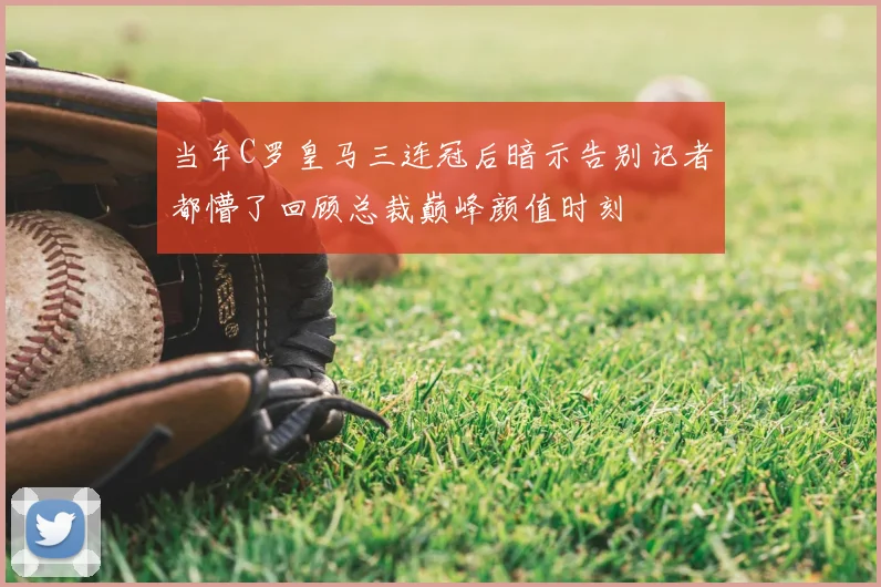 当年C罗皇马三连冠后暗示告别记者都懵了回顾总裁巅峰颜值时刻