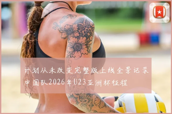计划从未改变完整版上线全景记录中国队2026年U23亚洲杯征程