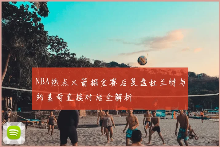 NBA热点火箭掘金赛后复盘杜兰特与约基奇直接对话全解析