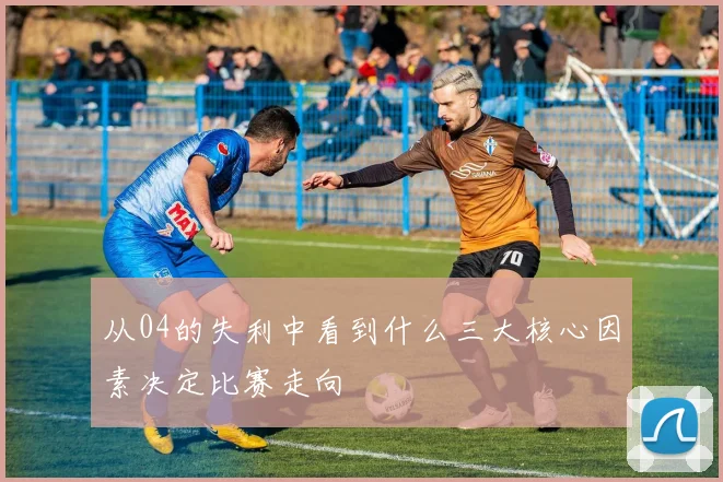 从04的失利中看到什么三大核心因素决定比赛走向