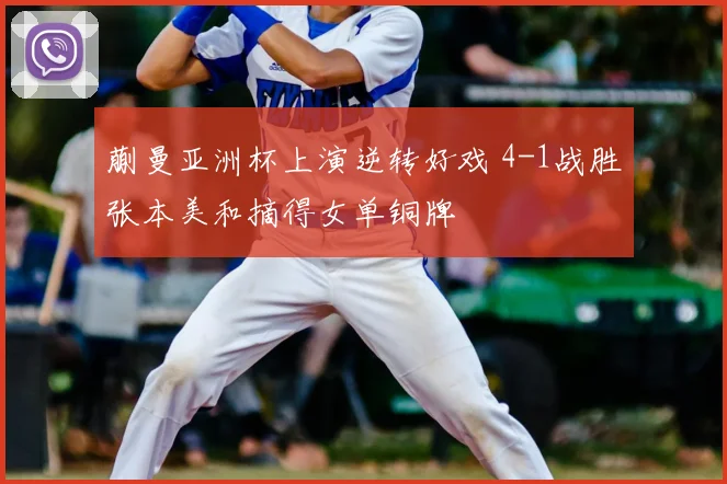 蒯曼亚洲杯上演逆转好戏 4-1战胜张本美和摘得女单铜牌