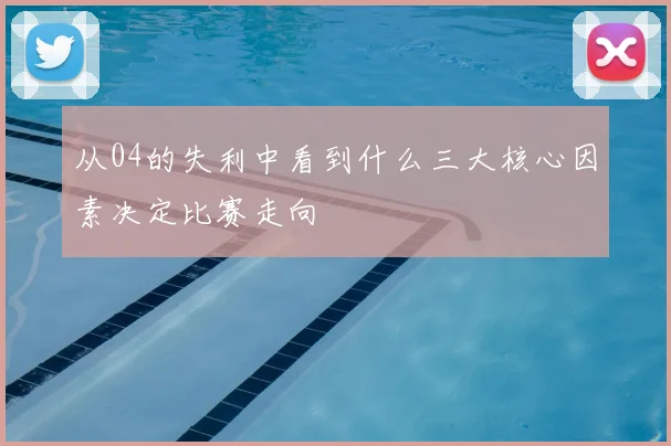 从04的失利中看到什么三大核心因素决定比赛走向