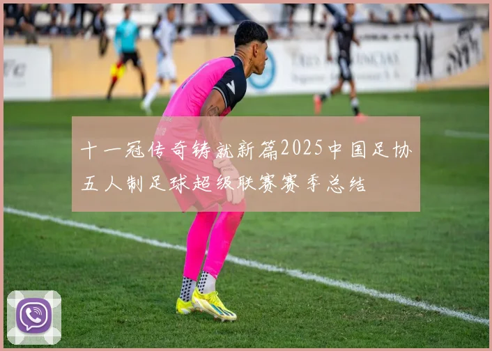 十一冠传奇铸就新篇2025中国足协五人制足球超级联赛赛季总结