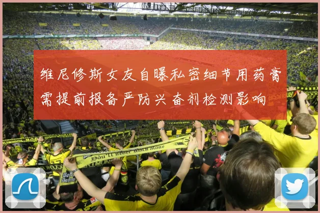 维尼修斯女友自曝私密细节用药膏需提前报备严防兴奋剂检测影响