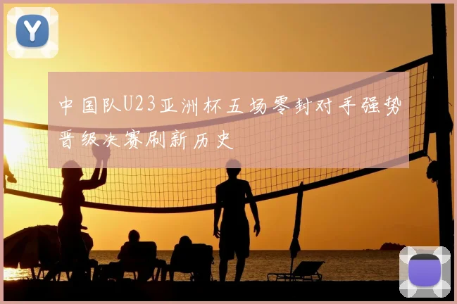 中国队U23亚洲杯五场零封对手强势晋级决赛刷新历史