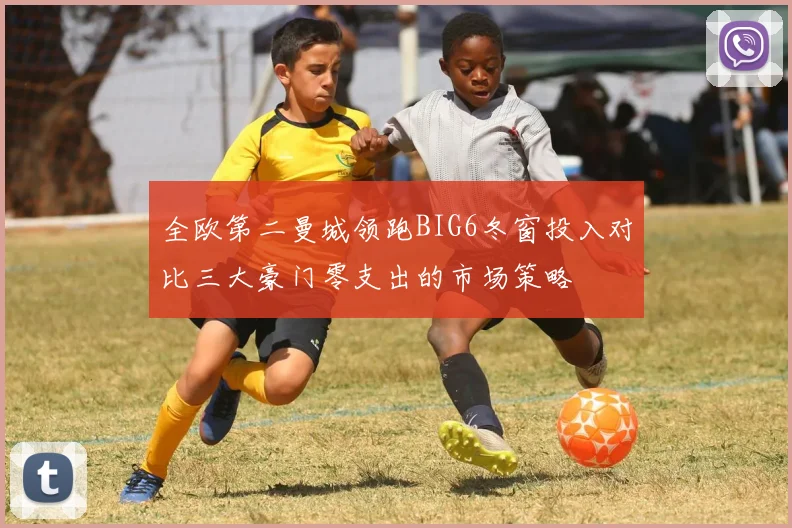 全欧第二曼城领跑BIG6冬窗投入对比三大豪门零支出的市场策略