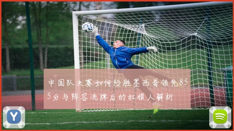 中国队决赛如何险胜墨西哥领先855分与阵容洗牌后的扛旗人解析