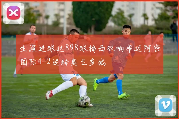 生涯进球达898球梅西双响率迈阿密国际4-2逆转奥兰多城