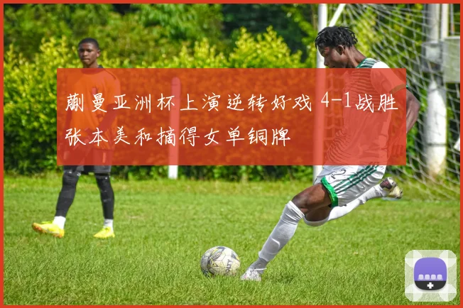 蒯曼亚洲杯上演逆转好戏 4-1战胜张本美和摘得女单铜牌