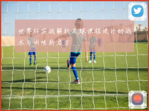 世界杯实战解析足球课程设计的战术与训练新启示