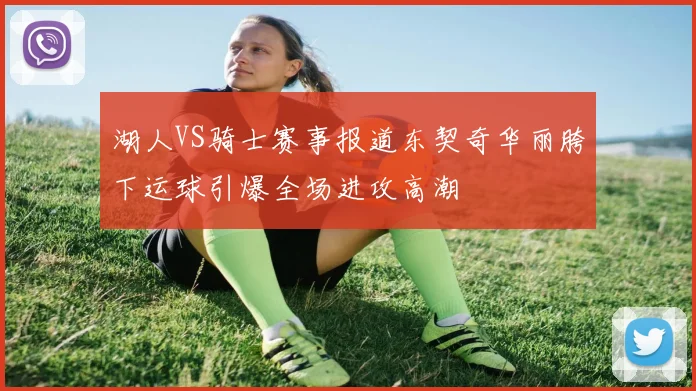 湖人VS骑士赛事报道东契奇华丽胯下运球引爆全场进攻高潮